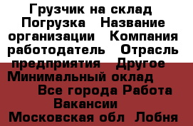 Грузчик на склад. Погрузка › Название организации ­ Компания-работодатель › Отрасль предприятия ­ Другое › Минимальный оклад ­ 20 000 - Все города Работа » Вакансии   . Московская обл.,Лобня г.